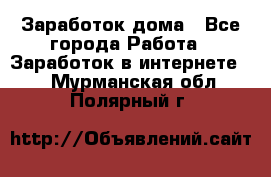 Заработок дома - Все города Работа » Заработок в интернете   . Мурманская обл.,Полярный г.